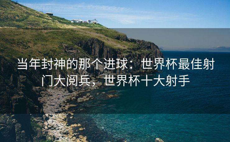 当年封神的那个进球：世界杯最佳射门大阅兵，世界杯十大射手  第2张