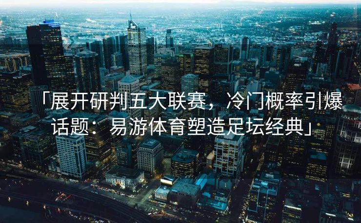 「展开研判五大联赛，冷门概率引爆话题：易游体育塑造足坛经典」  第1张