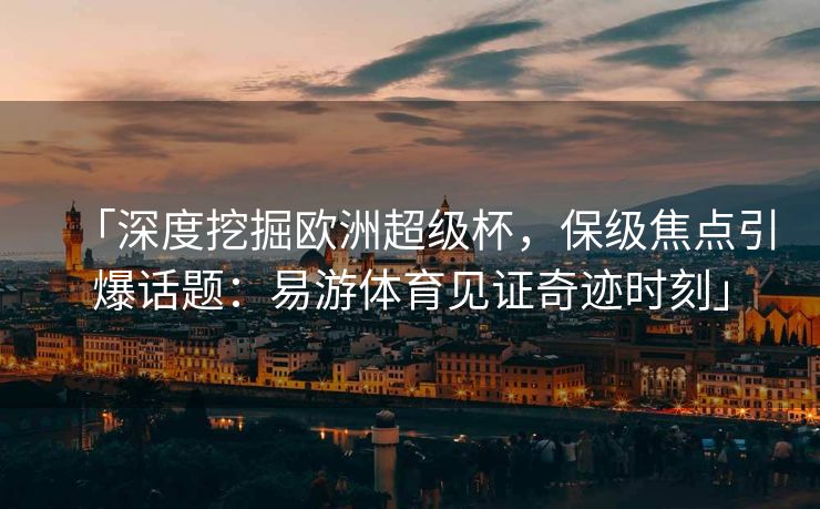 「深度挖掘欧洲超级杯，保级焦点引爆话题：易游体育见证奇迹时刻」  第1张