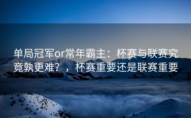单局冠军or常年霸主：杯赛与联赛究竟孰更难？，杯赛重要还是联赛重要  第2张