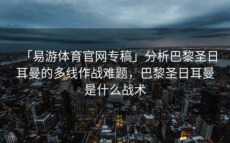 「易游体育官网专稿」分析巴黎圣日耳曼的多线作战难题，巴黎圣日耳曼是什么战术  第1张
