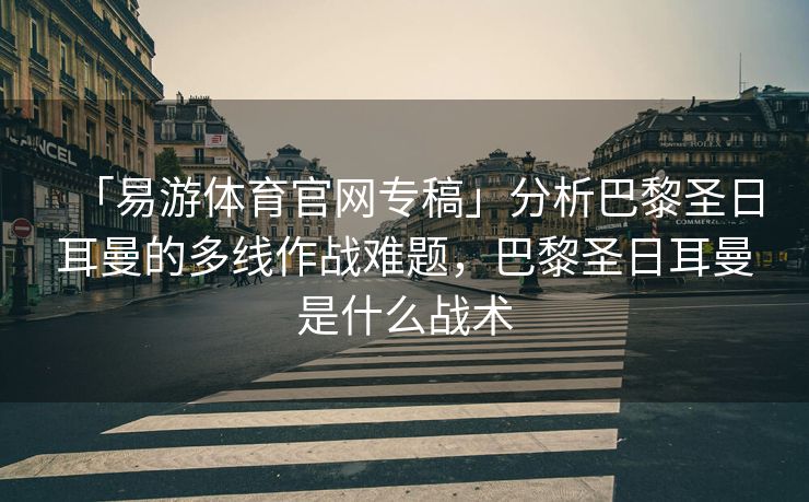「易游体育官网专稿」分析巴黎圣日耳曼的多线作战难题，巴黎圣日耳曼是什么战术  第2张