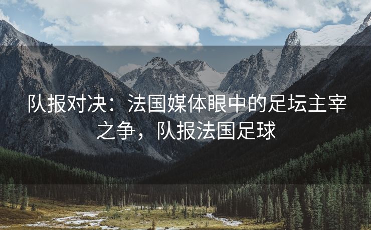 队报对决：法国媒体眼中的足坛主宰之争，队报法国足球  第1张