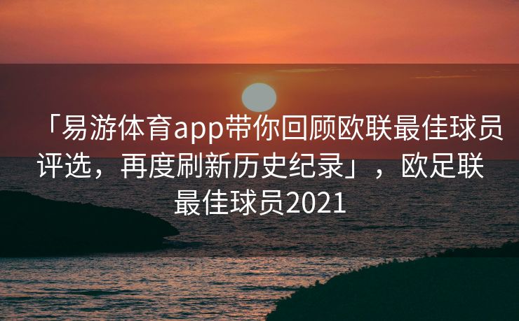 「易游体育app带你回顾欧联最佳球员评选，再度刷新历史纪录」，欧足联最佳球员2021  第1张
