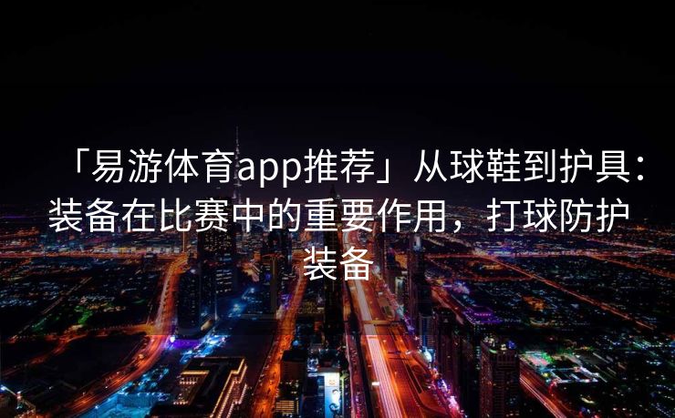 「易游体育app推荐」从球鞋到护具：装备在比赛中的重要作用，打球防护装备  第2张