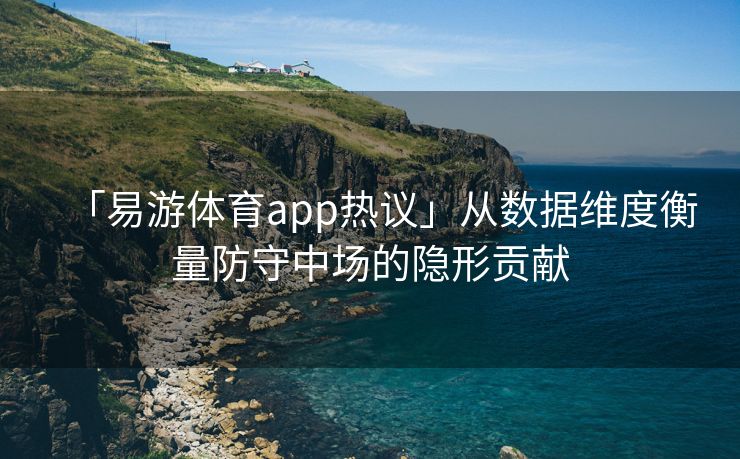 「易游体育app热议」从数据维度衡量防守中场的隐形贡献  第1张