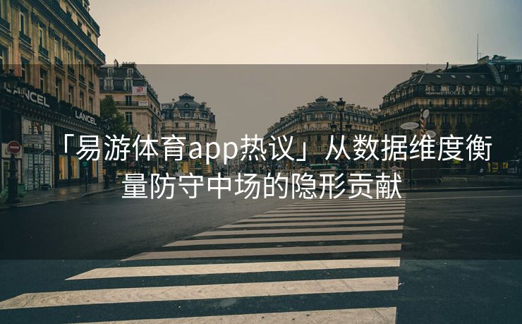 「易游体育app热议」从数据维度衡量防守中场的隐形贡献  第2张