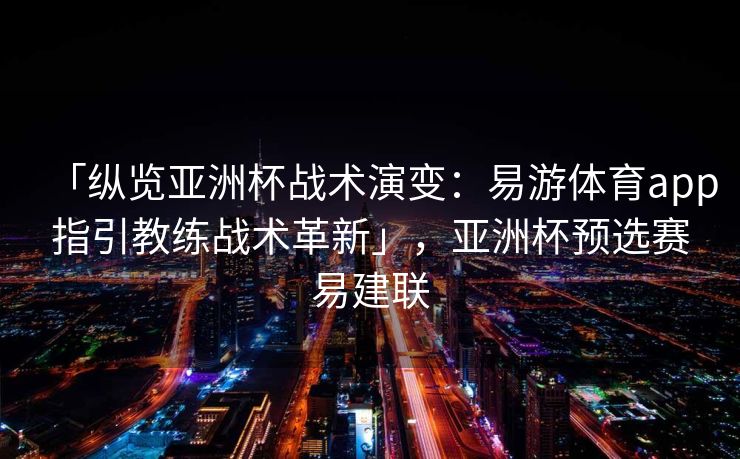 「纵览亚洲杯战术演变：易游体育app指引教练战术革新」，亚洲杯预选赛易建联