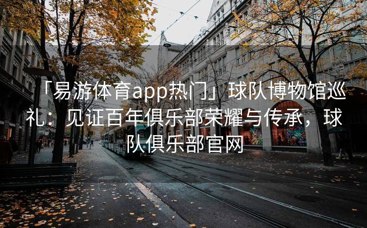 「易游体育app热门」球队博物馆巡礼：见证百年俱乐部荣耀与传承，球队俱乐部官网  第2张
