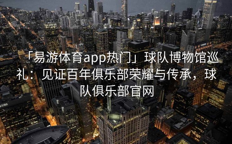 「易游体育app热门」球队博物馆巡礼：见证百年俱乐部荣耀与传承，球队俱乐部官网