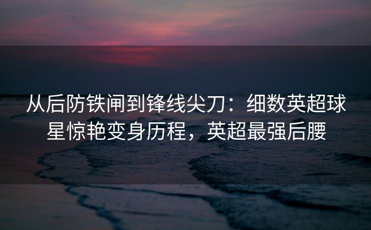 从后防铁闸到锋线尖刀：细数英超球星惊艳变身历程，英超最强后腰  第2张