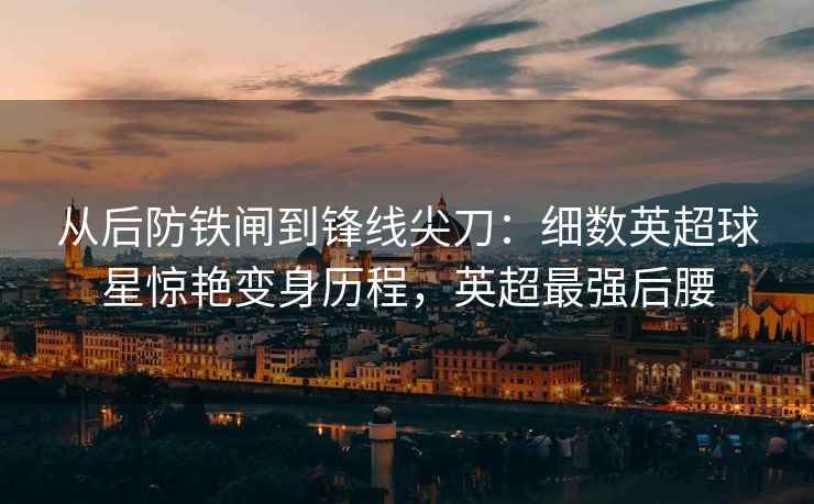 从后防铁闸到锋线尖刀：细数英超球星惊艳变身历程，英超最强后腰