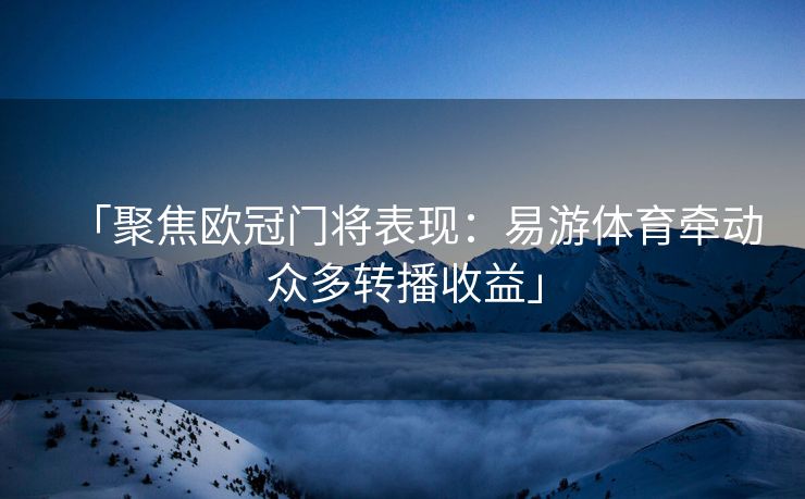 「聚焦欧冠门将表现：易游体育牵动众多转播收益」  第2张
