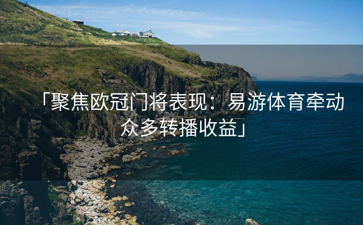 「聚焦欧冠门将表现：易游体育牵动众多转播收益」
