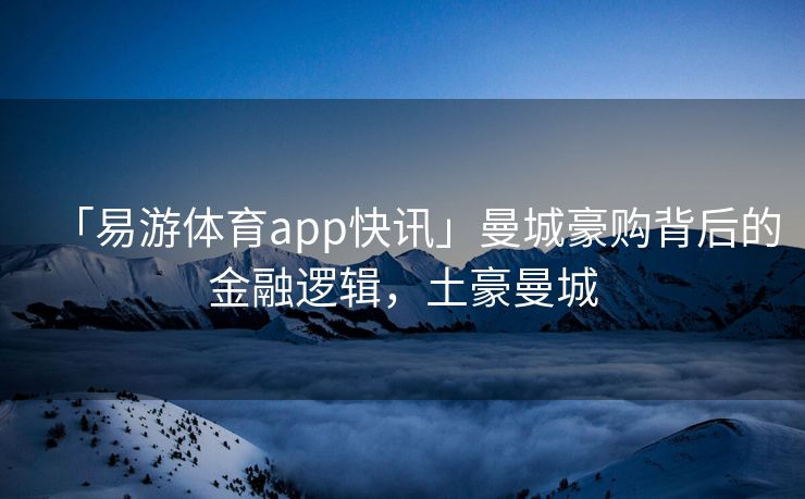 「易游体育app快讯」曼城豪购背后的金融逻辑，土豪曼城