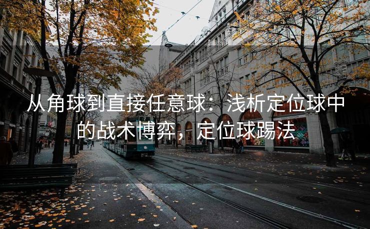 从角球到直接任意球：浅析定位球中的战术博弈，定位球踢法
