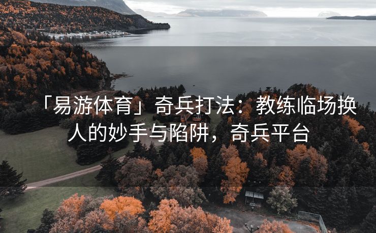 「易游体育」奇兵打法：教练临场换人的妙手与陷阱，奇兵平台