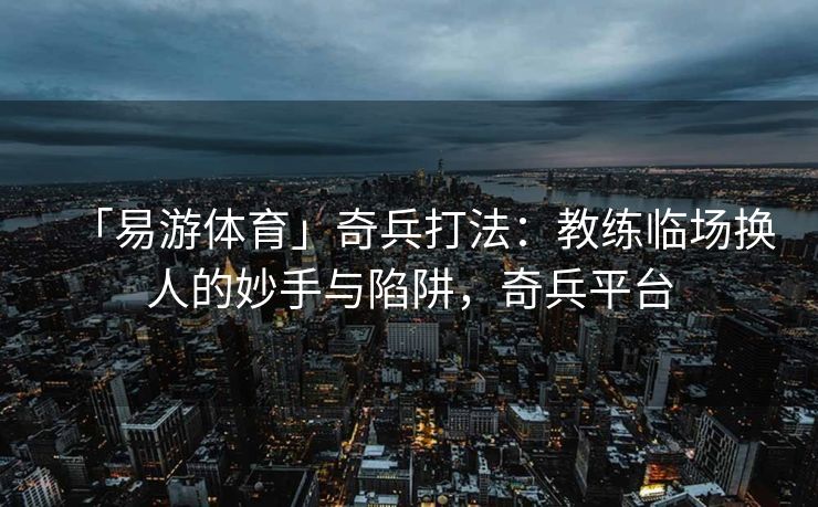 「易游体育」奇兵打法：教练临场换人的妙手与陷阱，奇兵平台  第2张