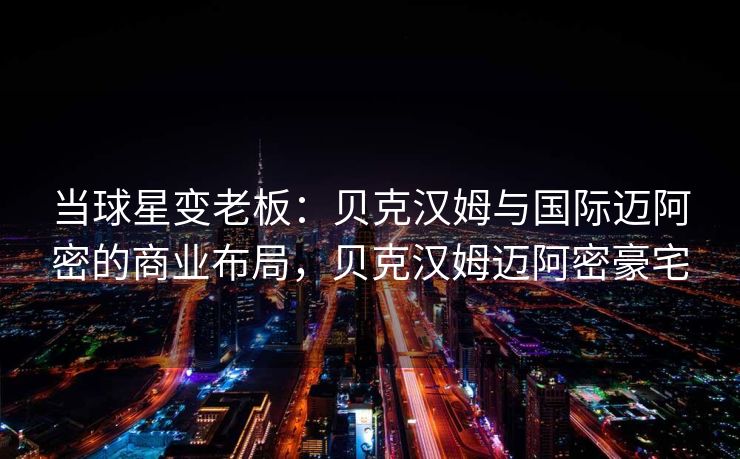 当球星变老板：贝克汉姆与国际迈阿密的商业布局，贝克汉姆迈阿密豪宅