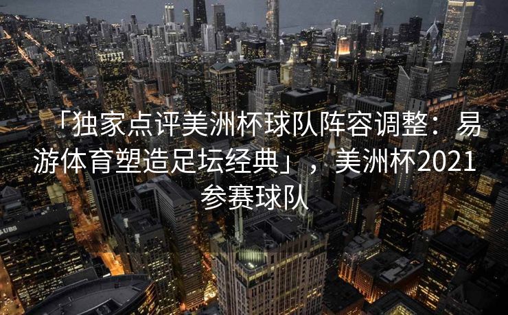 「独家点评美洲杯球队阵容调整：易游体育塑造足坛经典」，美洲杯2021参赛球队  第2张