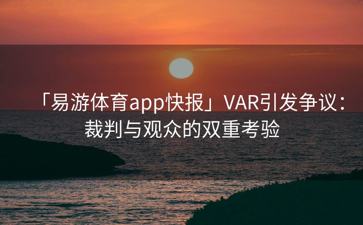 「易游体育app快报」VAR引发争议：裁判与观众的双重考验  第2张