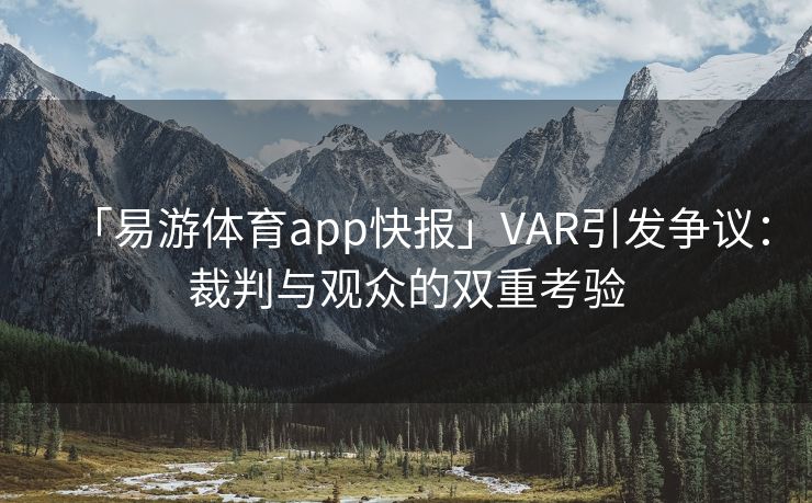 「易游体育app快报」VAR引发争议：裁判与观众的双重考验  第1张