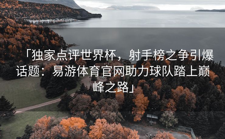 「独家点评世界杯，射手榜之争引爆话题：易游体育官网助力球队踏上巅峰之路」  第2张