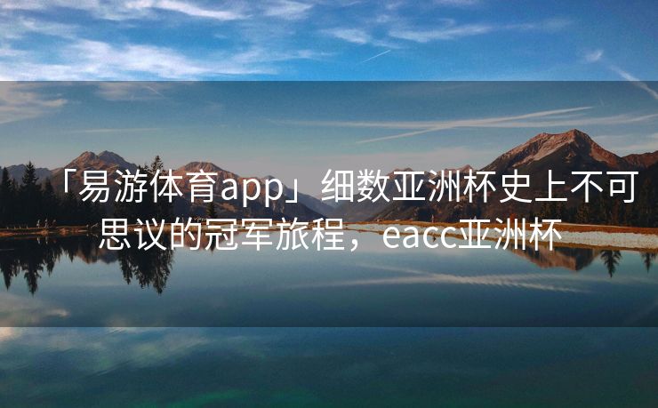 「易游体育app」细数亚洲杯史上不可思议的冠军旅程，eacc亚洲杯  第1张