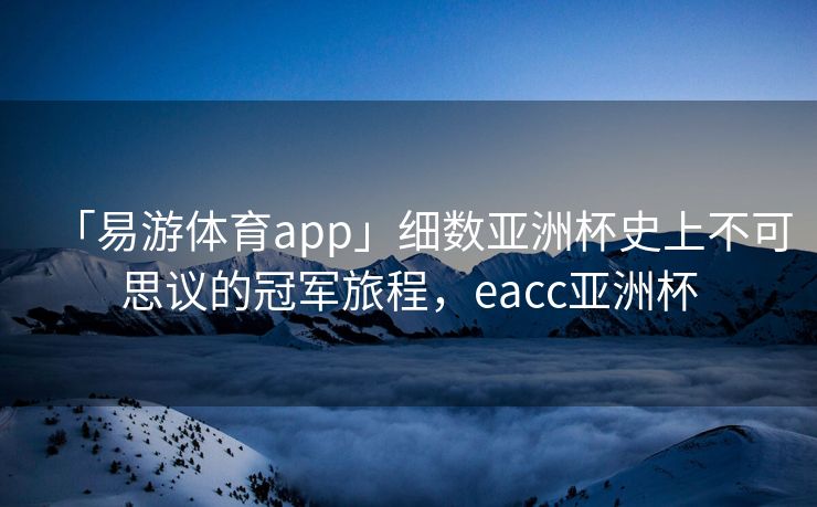 「易游体育app」细数亚洲杯史上不可思议的冠军旅程，eacc亚洲杯  第2张