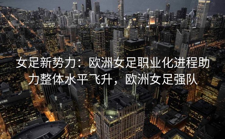女足新势力：欧洲女足职业化进程助力整体水平飞升，欧洲女足强队  第1张
