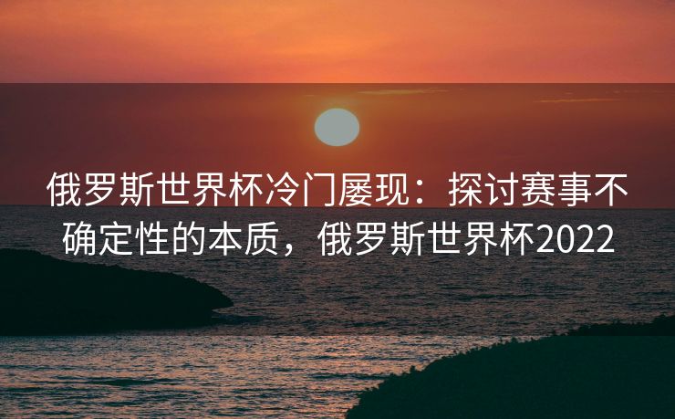 俄罗斯世界杯冷门屡现：探讨赛事不确定性的本质，俄罗斯世界杯2022  第1张