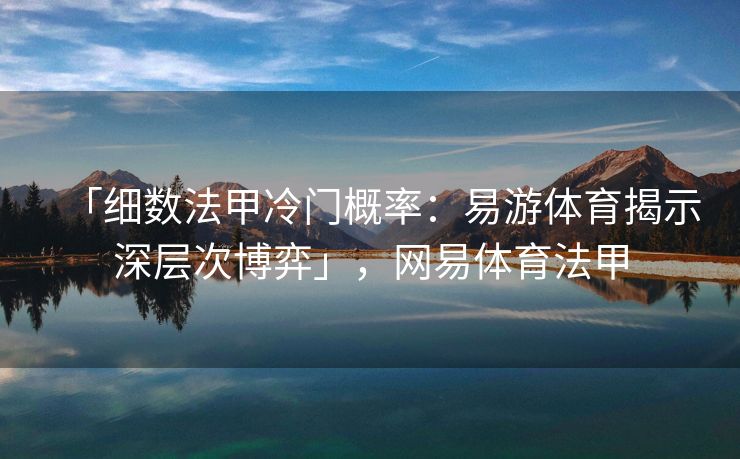 「细数法甲冷门概率：易游体育揭示深层次博弈」，网易体育法甲  第1张