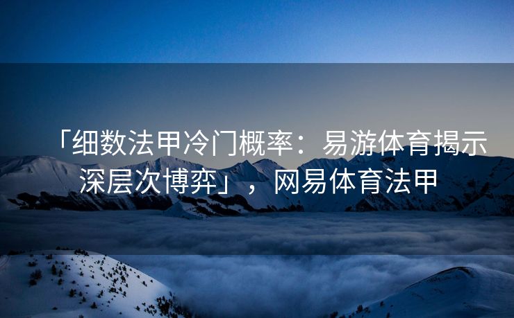 「细数法甲冷门概率：易游体育揭示深层次博弈」，网易体育法甲  第2张