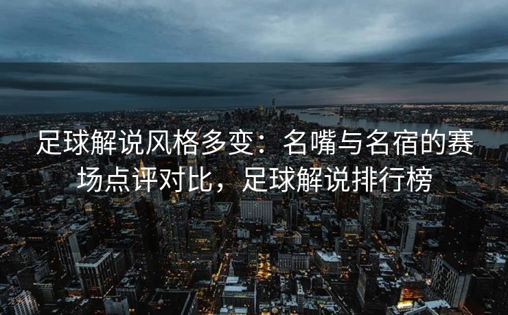 足球解说风格多变：名嘴与名宿的赛场点评对比，足球解说排行榜  第1张