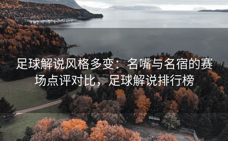足球解说风格多变：名嘴与名宿的赛场点评对比，足球解说排行榜  第2张