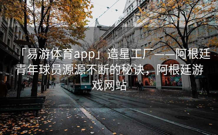 「易游体育app」造星工厂——阿根廷青年球员源源不断的秘诀，阿根廷游戏网站