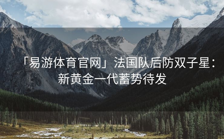 「易游体育官网」法国队后防双子星：新黄金一代蓄势待发
