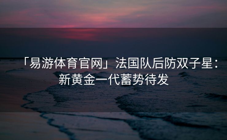 「易游体育官网」法国队后防双子星：新黄金一代蓄势待发  第2张