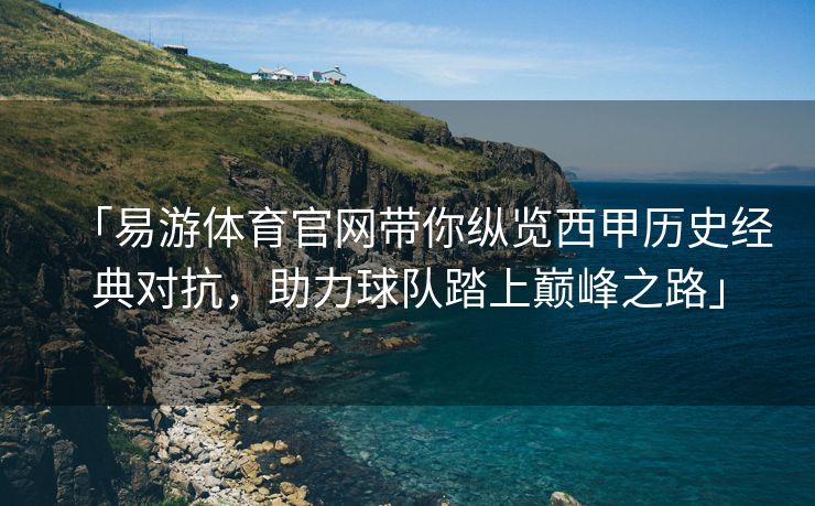 「易游体育官网带你纵览西甲历史经典对抗，助力球队踏上巅峰之路」