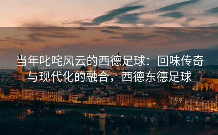 当年叱咤风云的西德足球：回味传奇与现代化的融合，西德东德足球  第2张