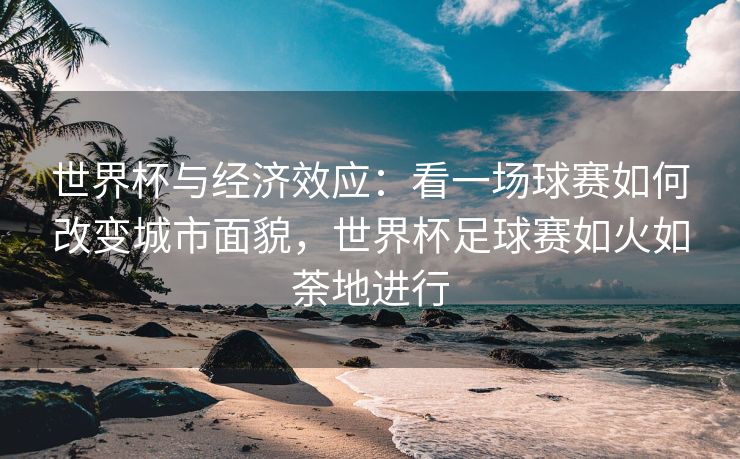 世界杯与经济效应：看一场球赛如何改变城市面貌，世界杯足球赛如火如荼地进行  第2张