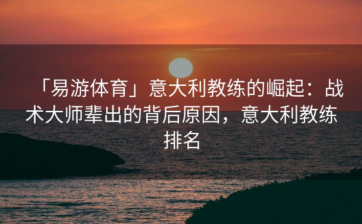「易游体育」意大利教练的崛起：战术大师辈出的背后原因，意大利教练排名  第2张