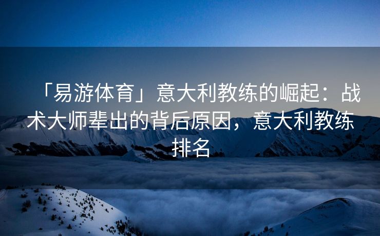 「易游体育」意大利教练的崛起：战术大师辈出的背后原因，意大利教练排名