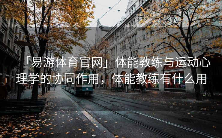 「易游体育官网」体能教练与运动心理学的协同作用，体能教练有什么用  第2张