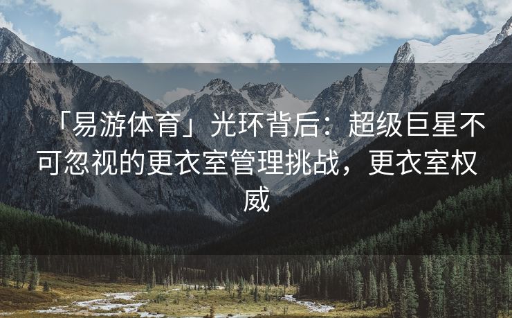 「易游体育」光环背后：超级巨星不可忽视的更衣室管理挑战，更衣室权威