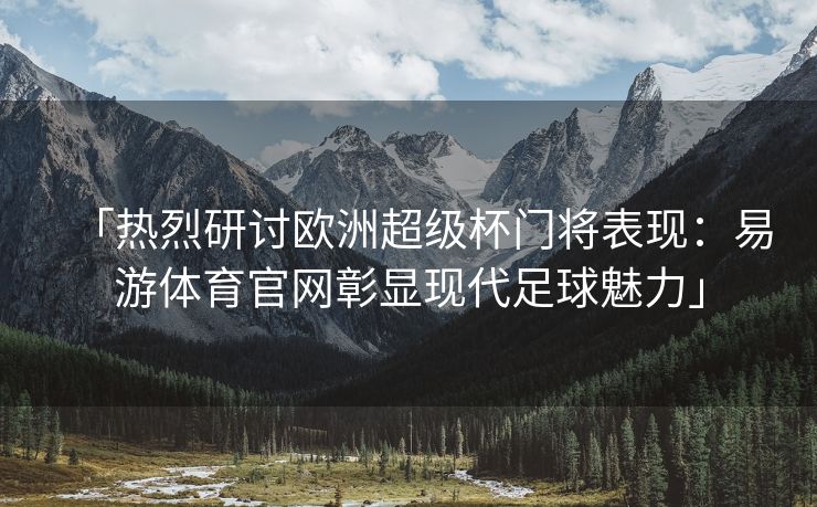 「热烈研讨欧洲超级杯门将表现：易游体育官网彰显现代足球魅力」