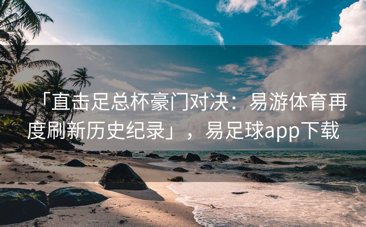 「直击足总杯豪门对决：易游体育再度刷新历史纪录」，易足球app下载  第2张