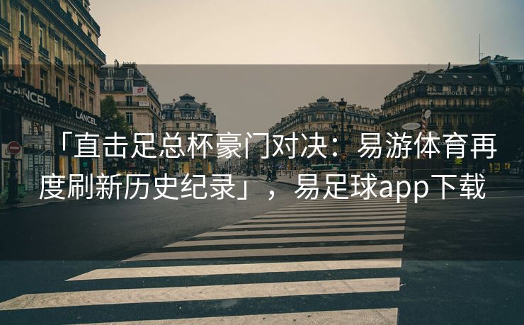 「直击足总杯豪门对决：易游体育再度刷新历史纪录」，易足球app下载