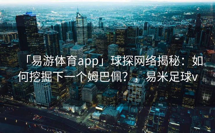 「易游体育app」球探网络揭秘：如何挖掘下一个姆巴佩？，易米足球v