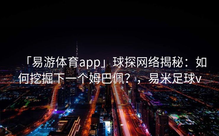 「易游体育app」球探网络揭秘：如何挖掘下一个姆巴佩？，易米足球v  第2张